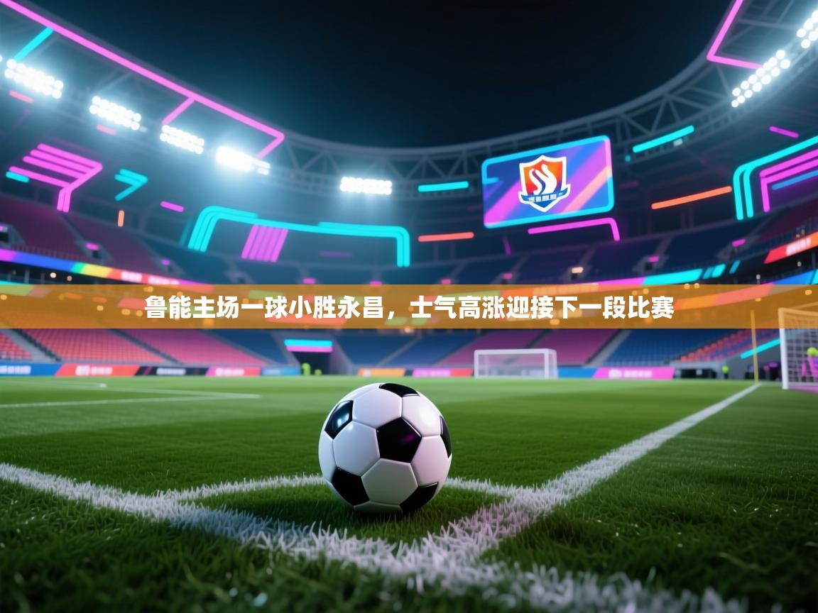 鲁能主场一球小胜永昌,士气高涨迎接下一段比赛