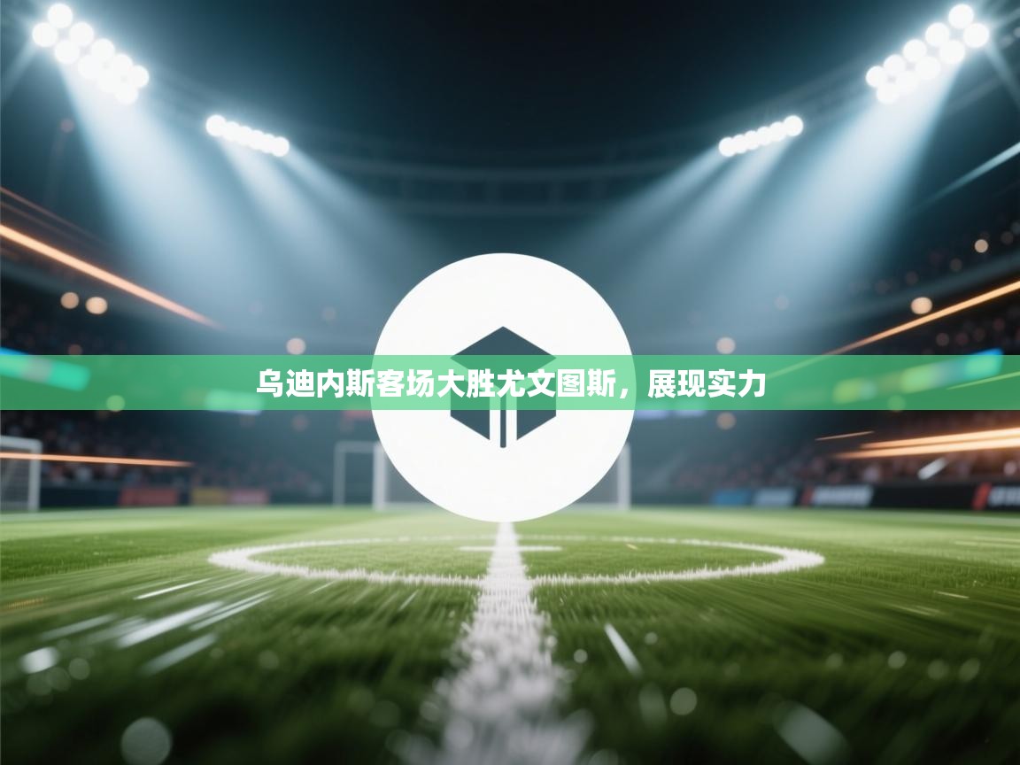 乌迪内斯客场大胜尤文图斯，展现实力  第1张