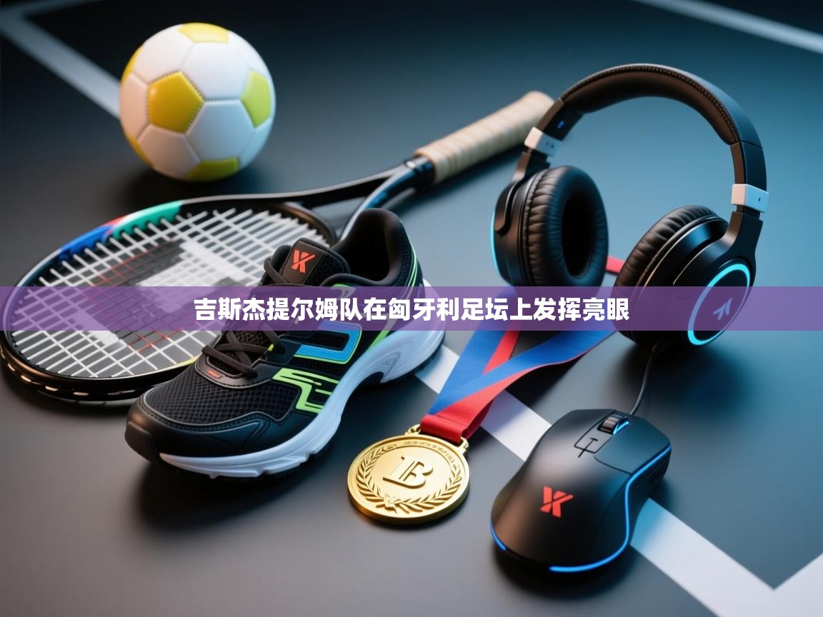 吉斯杰提尔姆队在匈牙利足坛上发挥亮眼  第2张